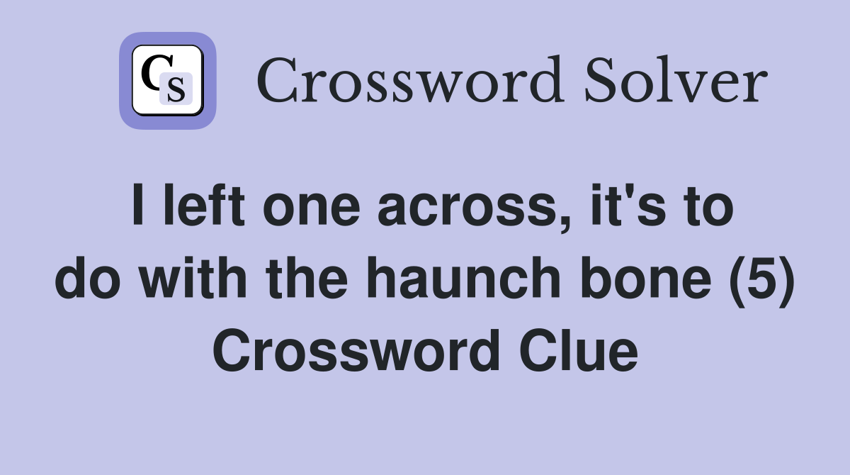 I left one across, it's to do with the haunch bone (5) Crossword Clue
