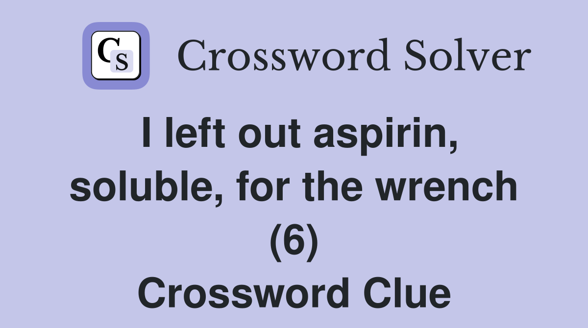 I left out aspirin, soluble, for the wrench (6) Crossword Clue