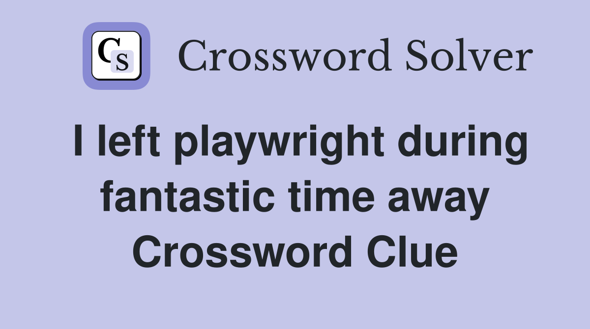 I left playwright during fantastic time away Crossword Clue
