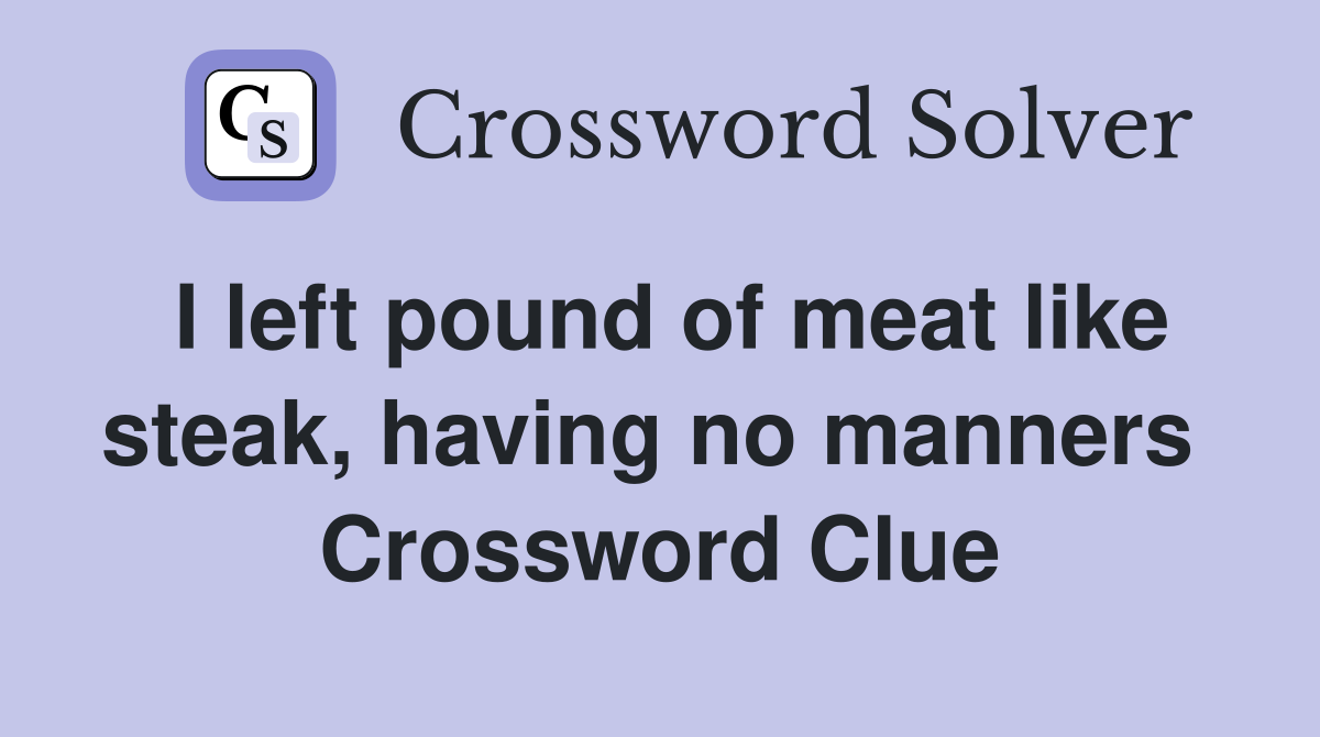 I left pound of meat like steak, having no manners  Crossword Clue
