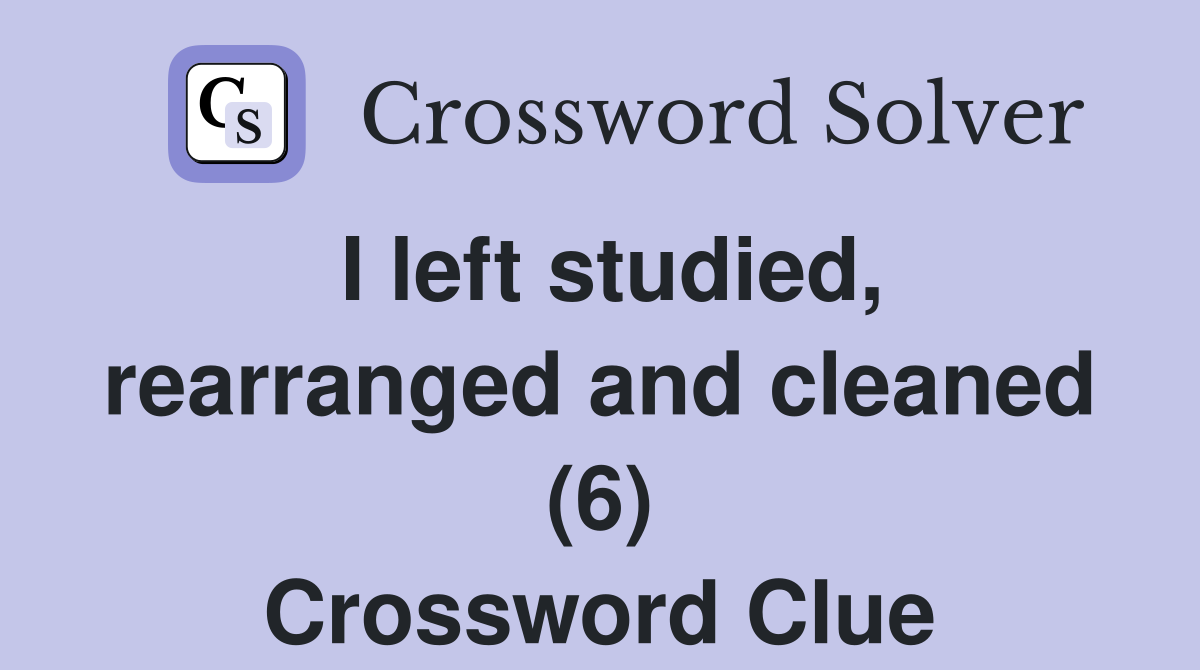 I left studied, rearranged and cleaned (6) Crossword Clue