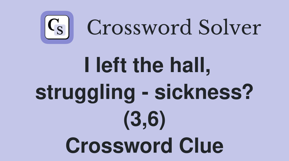 I left the hall, struggling - sickness? (3,6) Crossword Clue