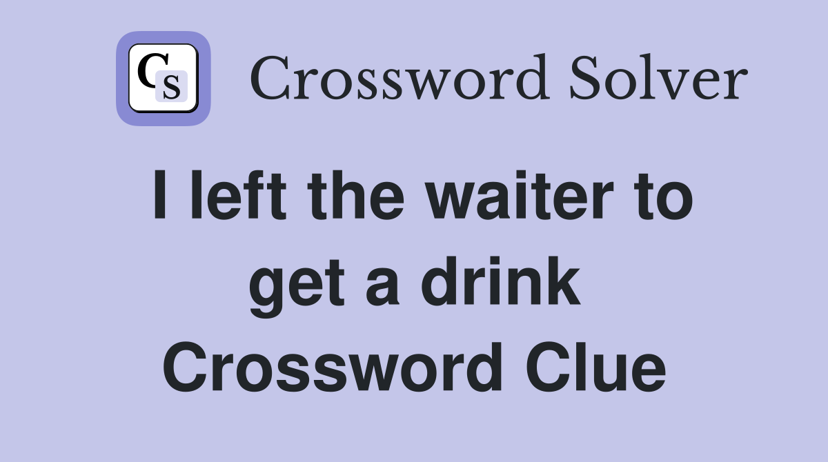 I left the waiter to get a drink Crossword Clue