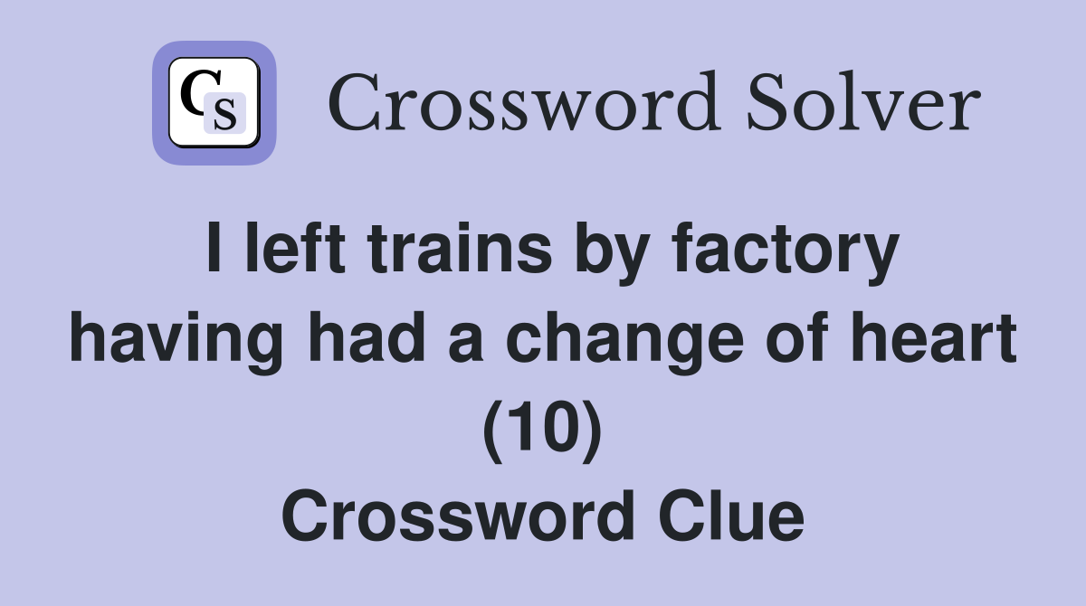 I left trains by factory having had a change of heart (10) Crossword Clue