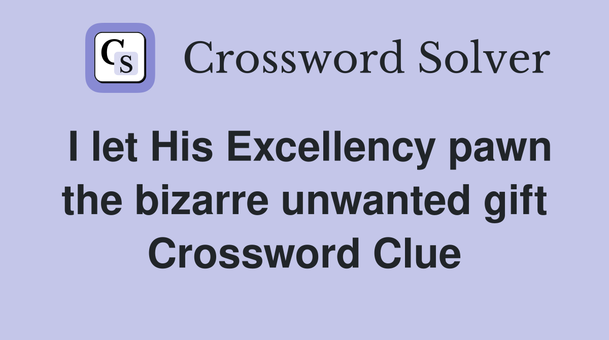 I let His Excellency pawn the bizarre unwanted gift Crossword Clue