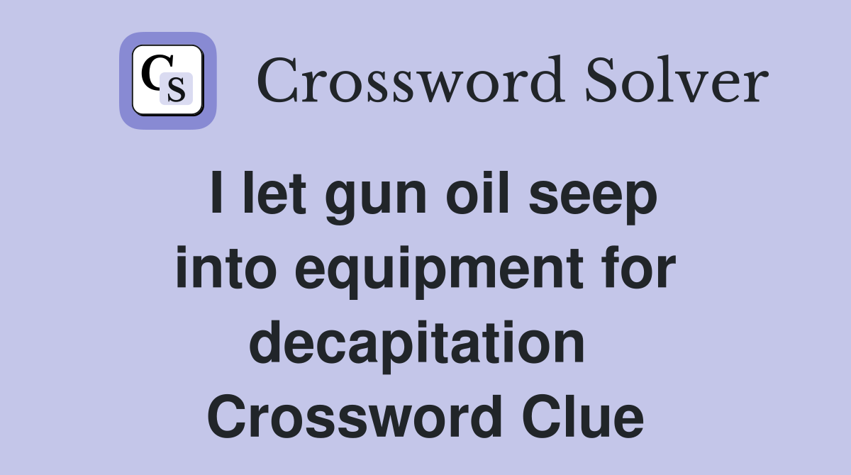 I let gun oil seep into equipment for decapitation  Crossword Clue