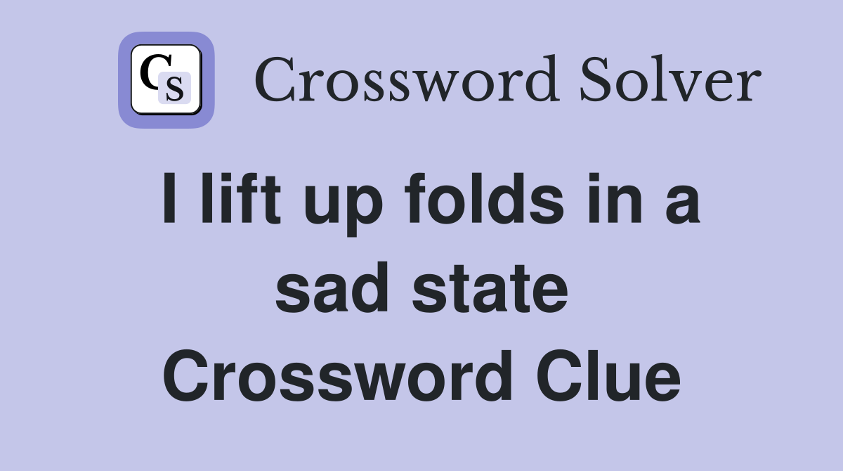 I lift up folds in a sad state Crossword Clue