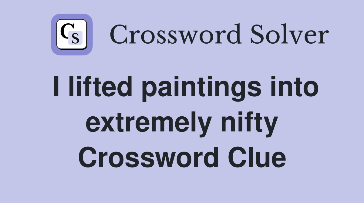 I lifted paintings into extremely nifty Crossword Clue