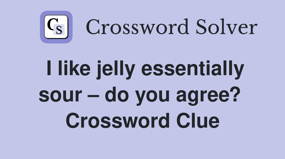 I like jelly essentially sour – do you agree?  Crossword Clue