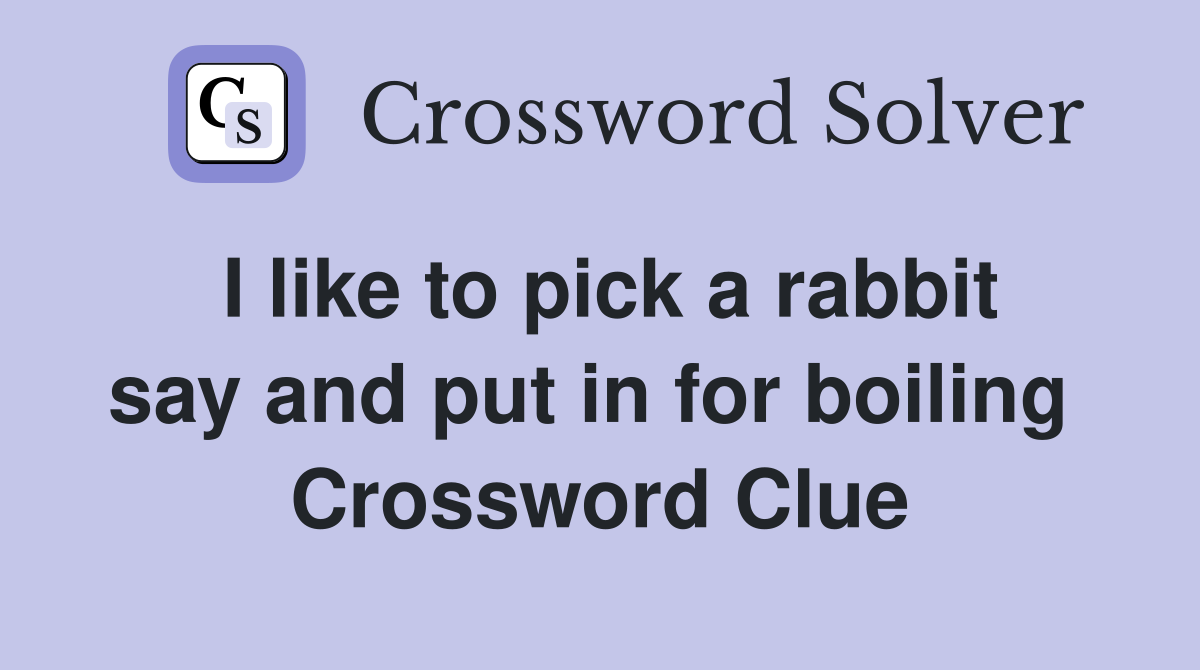 I like to pick a rabbit say and put in for boiling  Crossword Clue