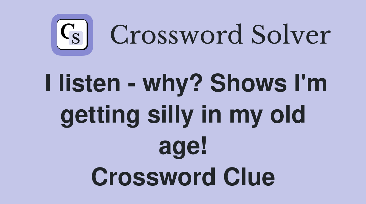 I listen - why? Shows I'm getting silly in my old age! Crossword Clue