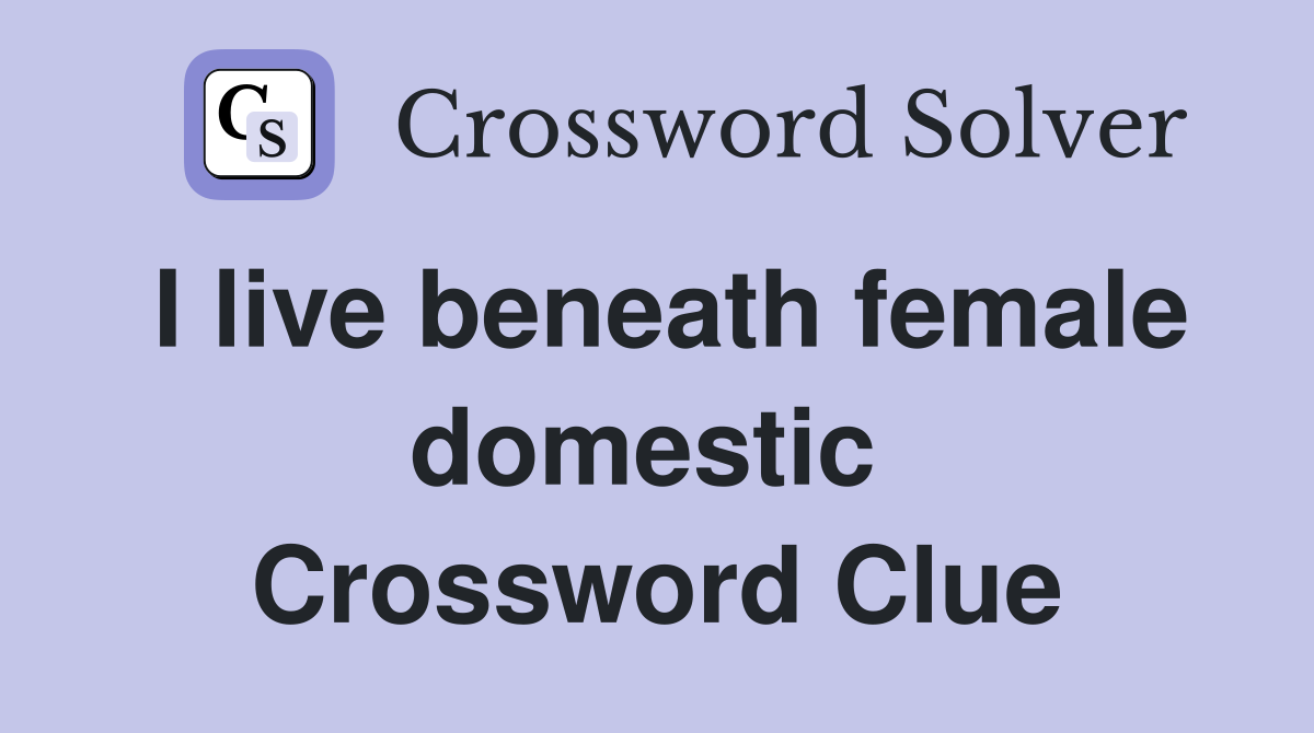 I live beneath female domestic  Crossword Clue