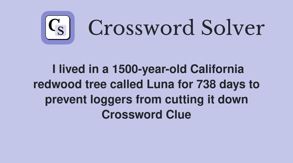 I lived in a 1500-year-old California redwood tree called Luna for 738 days to prevent loggers from cutting it down Crossword Clue