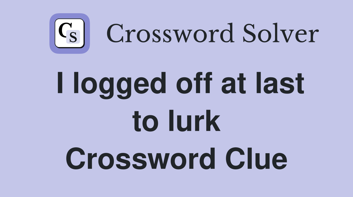 I logged off at last to lurk Crossword Clue