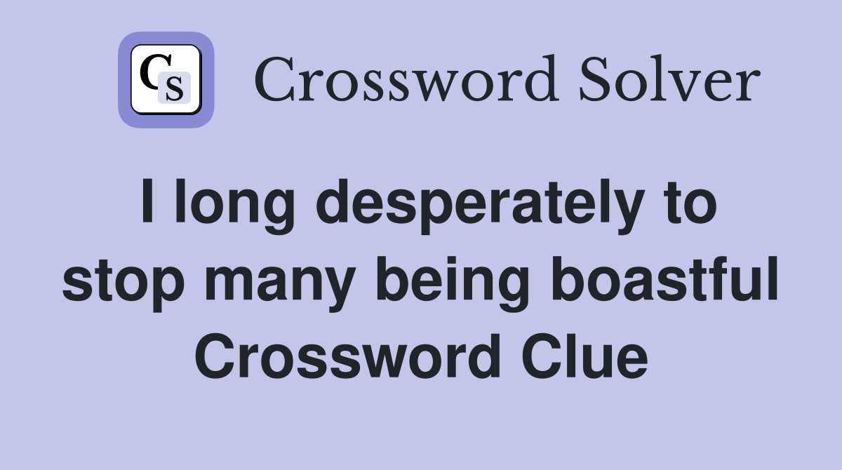 I long desperately to stop many being boastful Crossword Clue