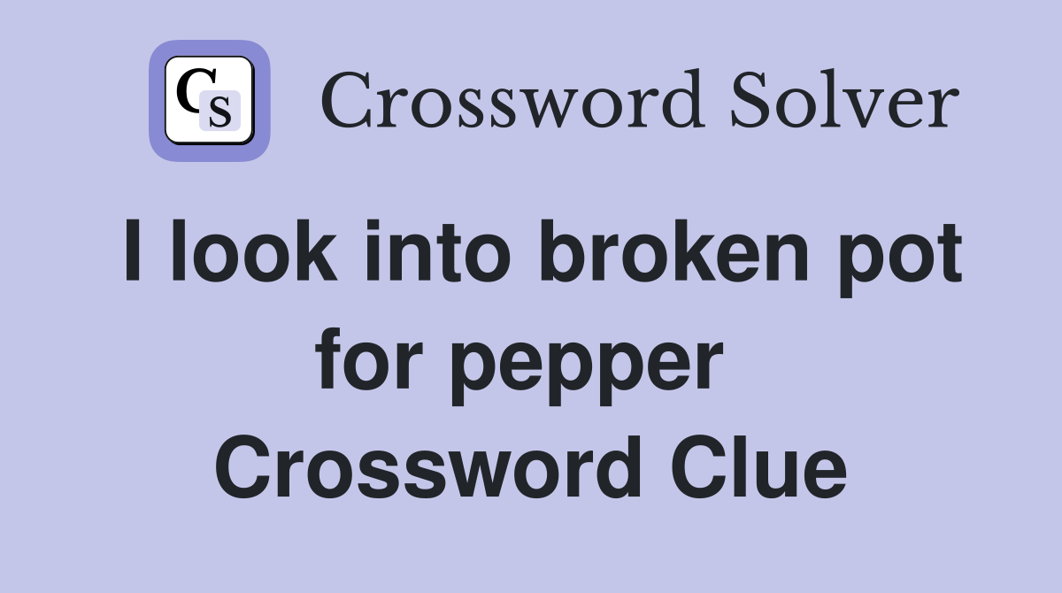 I look into broken pot for pepper  Crossword Clue