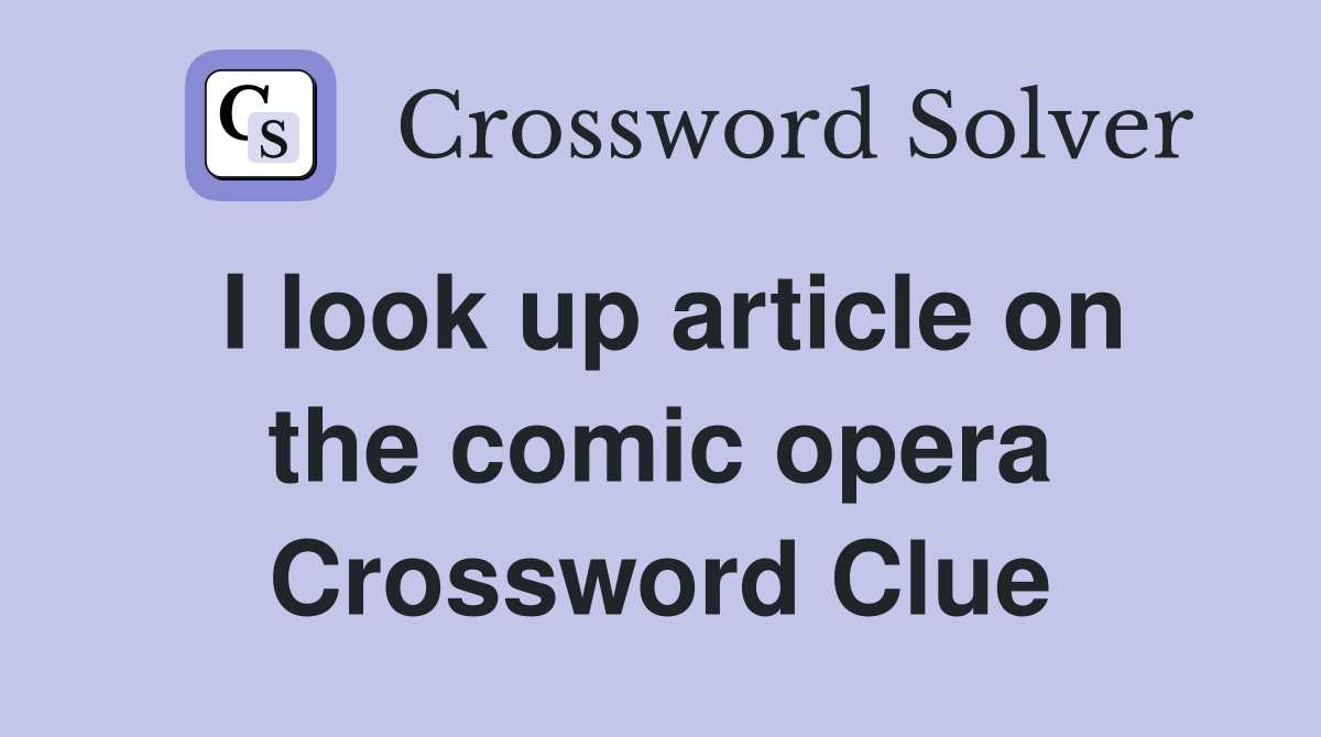 I look up article on the comic opera Crossword Clue