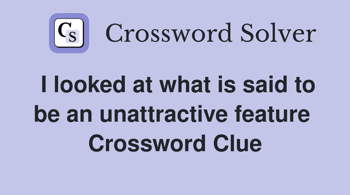 I looked at what is said to be an unattractive feature  Crossword Clue
