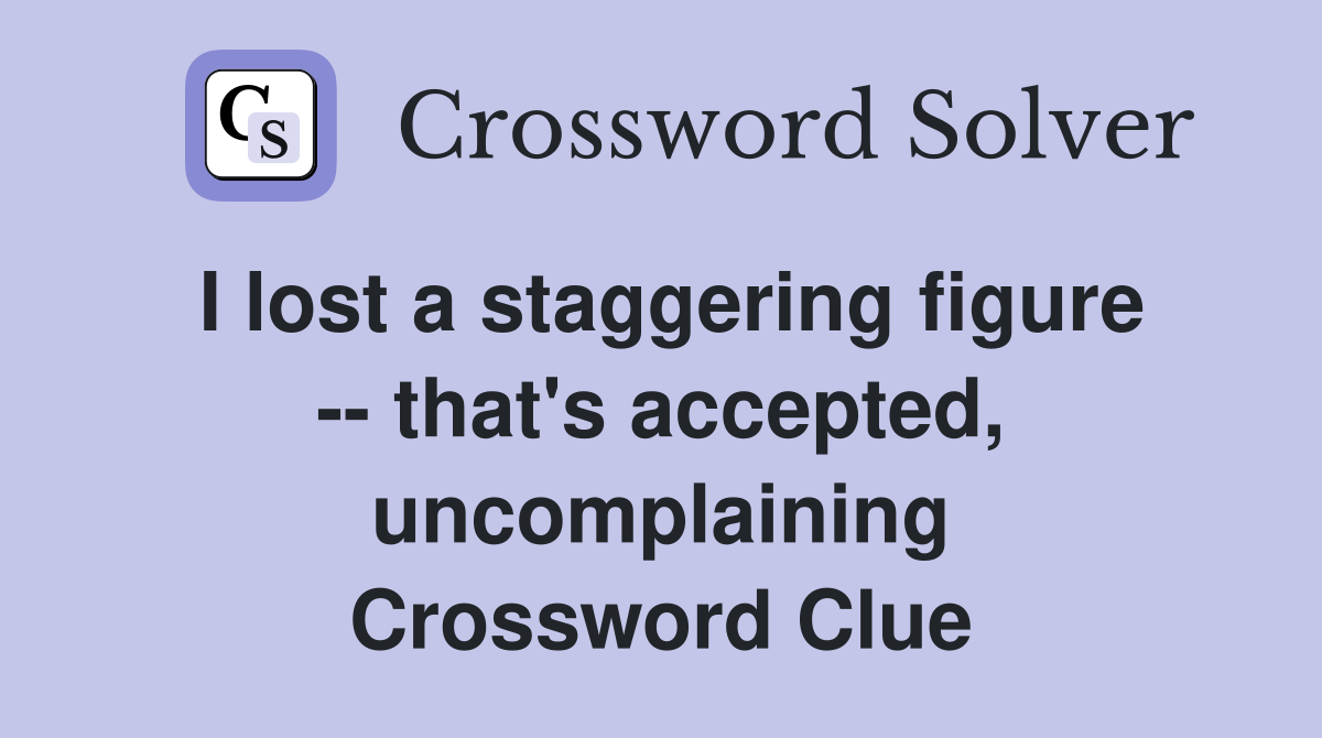 I lost a staggering figure -- that's accepted, uncomplaining Crossword Clue