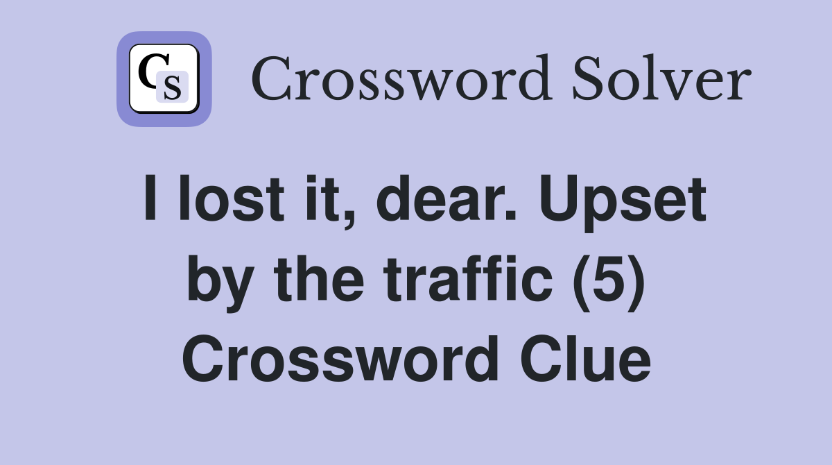 I lost it, dear. Upset by the traffic (5) Crossword Clue
