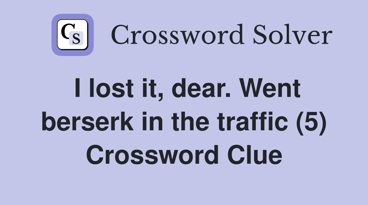 I lost it, dear. Went berserk in the traffic (5) Crossword Clue