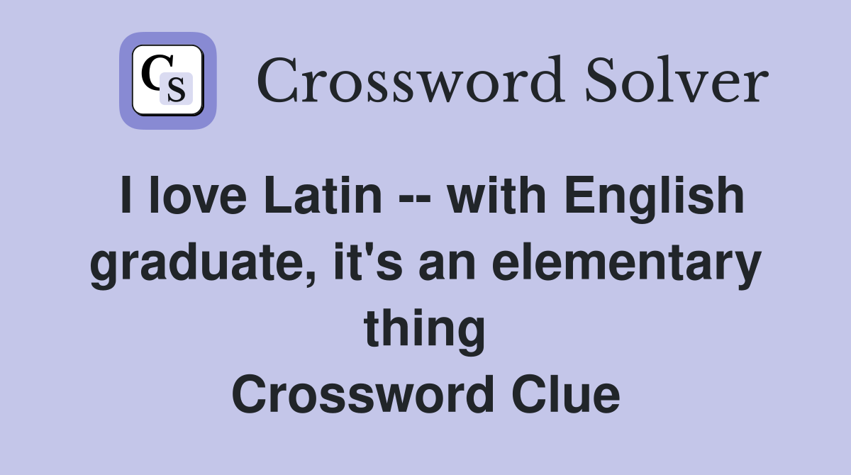 I love Latin -- with English graduate, it's an elementary thing Crossword Clue