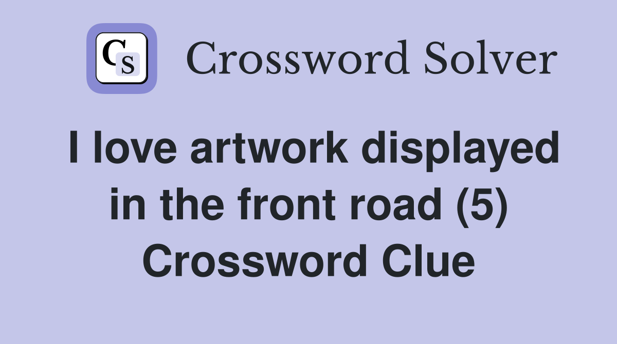 I love artwork displayed in the front road (5) Crossword Clue