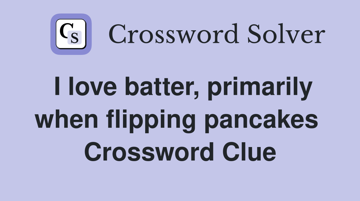 I love batter, primarily when flipping pancakes  Crossword Clue