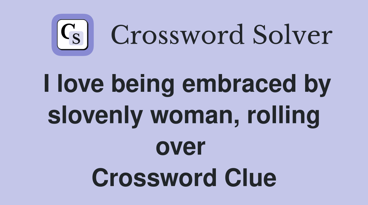 I love being embraced by slovenly woman, rolling over  Crossword Clue