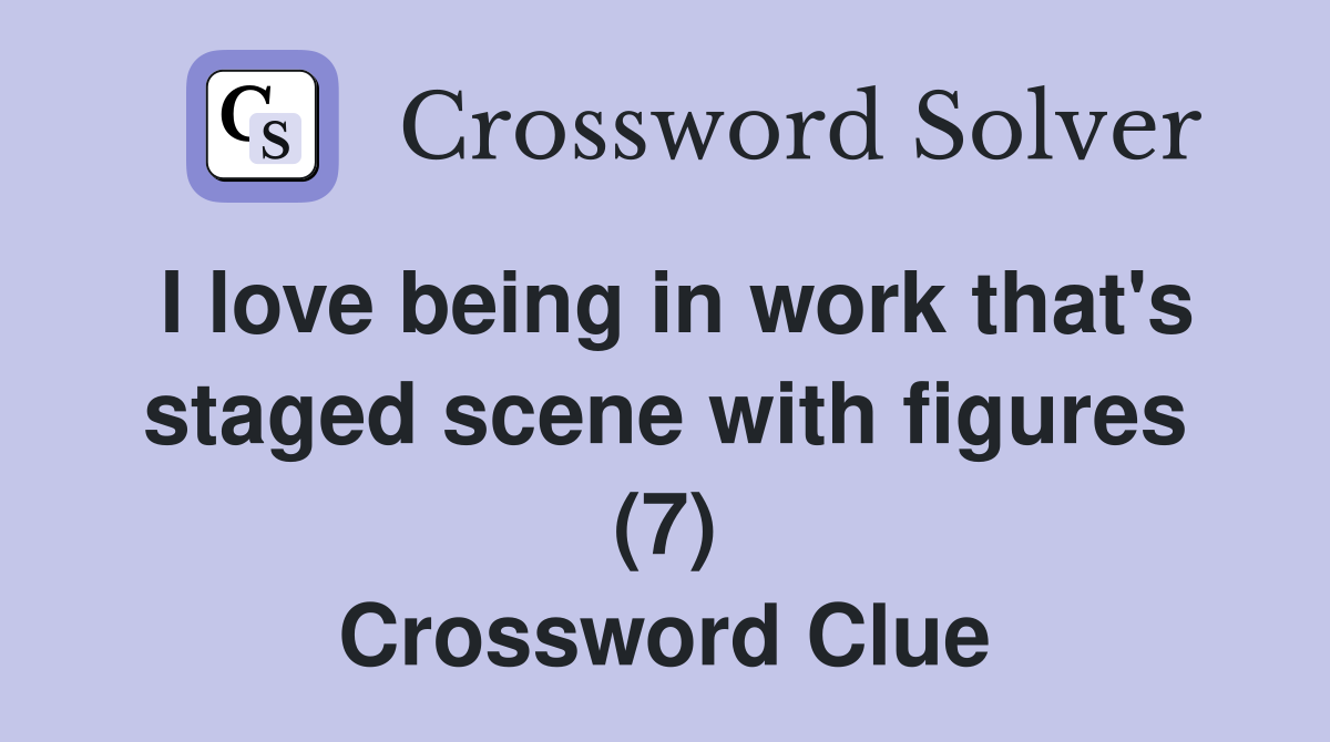 I love being in work that's staged scene with figures (7) Crossword Clue