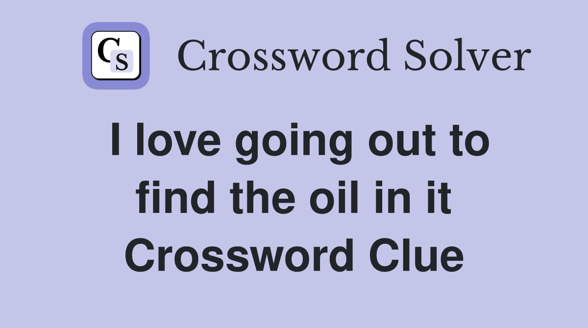 I love going out to find the oil in it Crossword Clue