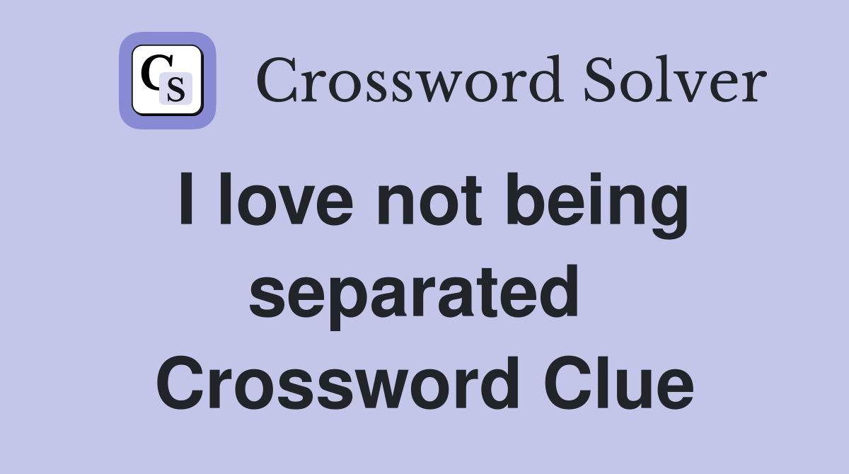 I love not being separated  Crossword Clue