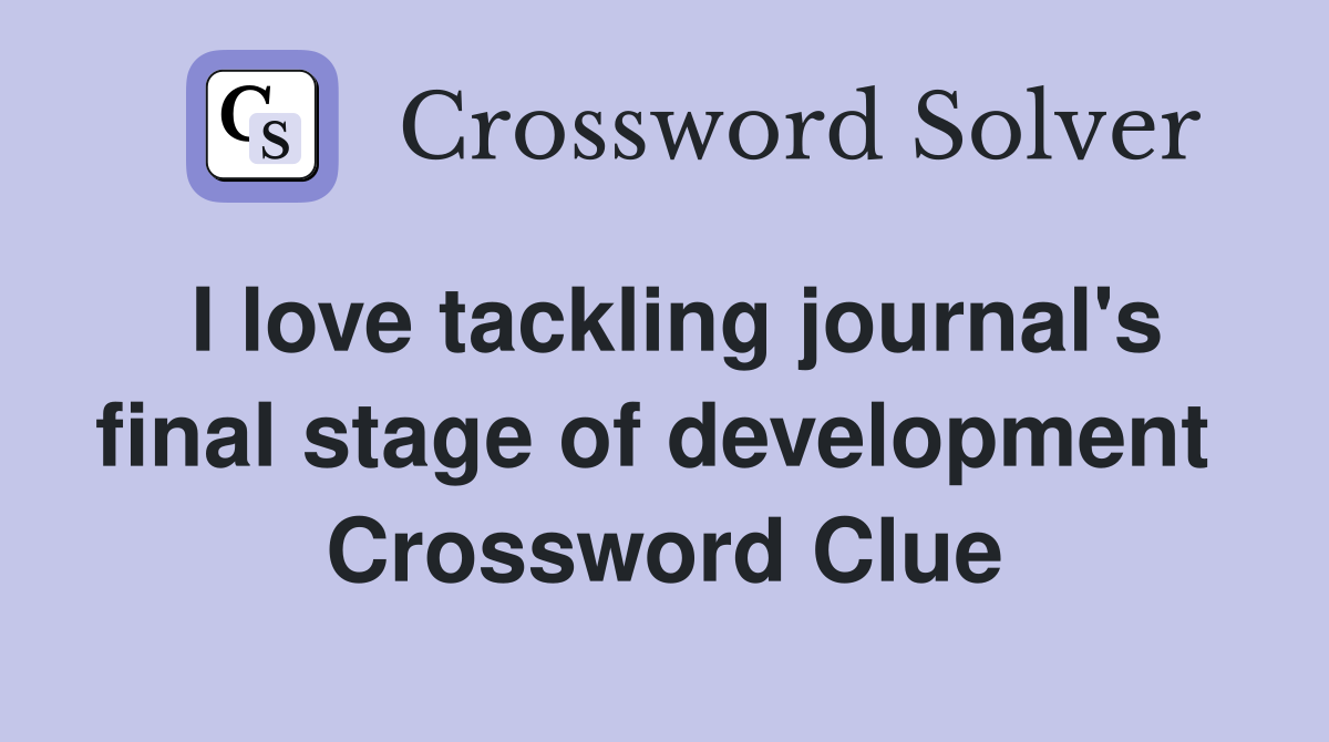 I love tackling journal's final stage of development  Crossword Clue