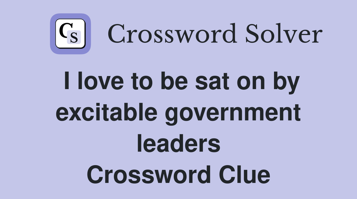 I love to be sat on by excitable government leaders Crossword Clue
