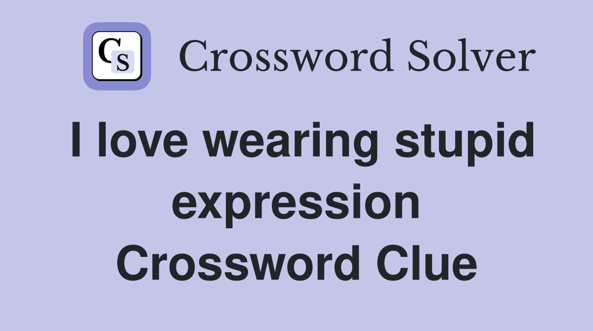 I love wearing stupid expression Crossword Clue