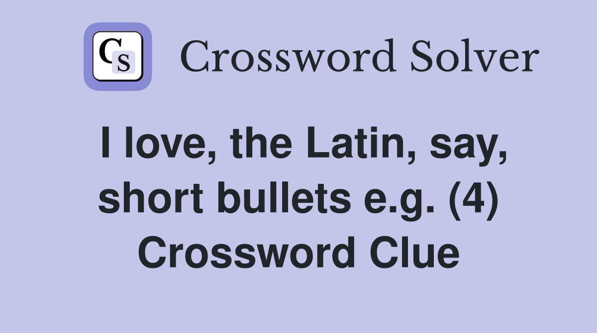 I love, the Latin, say, short bullets e.g. (4) Crossword Clue