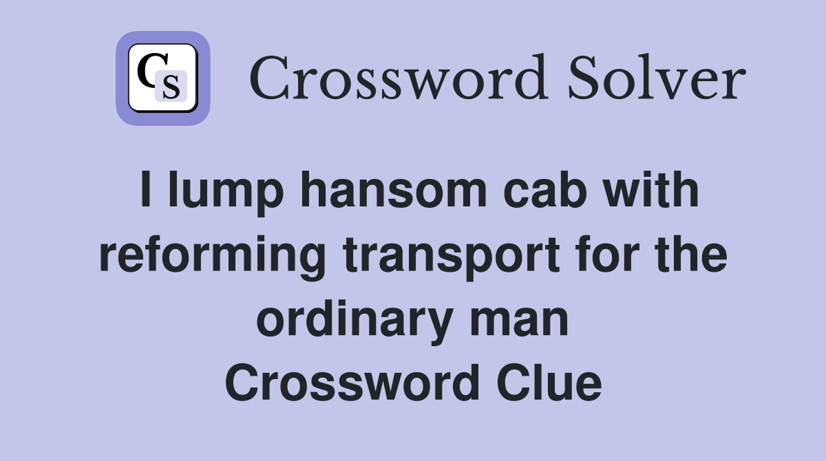 I lump hansom cab with reforming transport for the ordinary man Crossword Clue