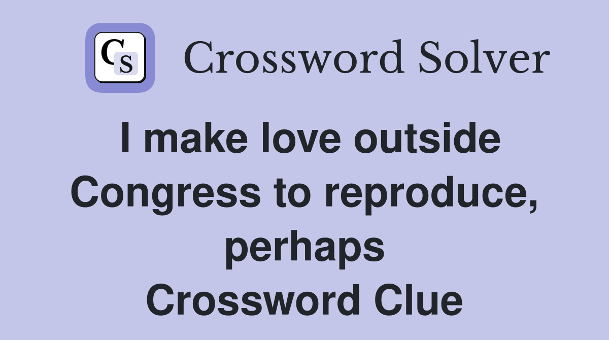 I make love outside Congress to reproduce, perhaps Crossword Clue