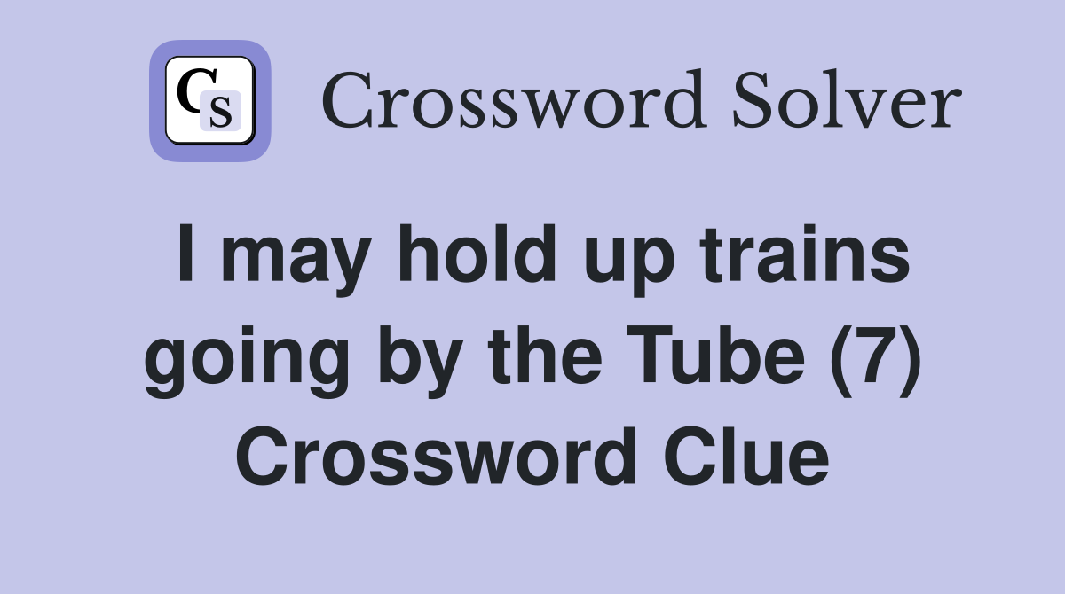 I may hold up trains going by the Tube (7) Crossword Clue