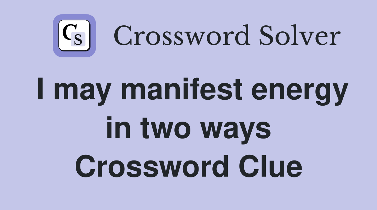 I may manifest energy in two ways Crossword Clue