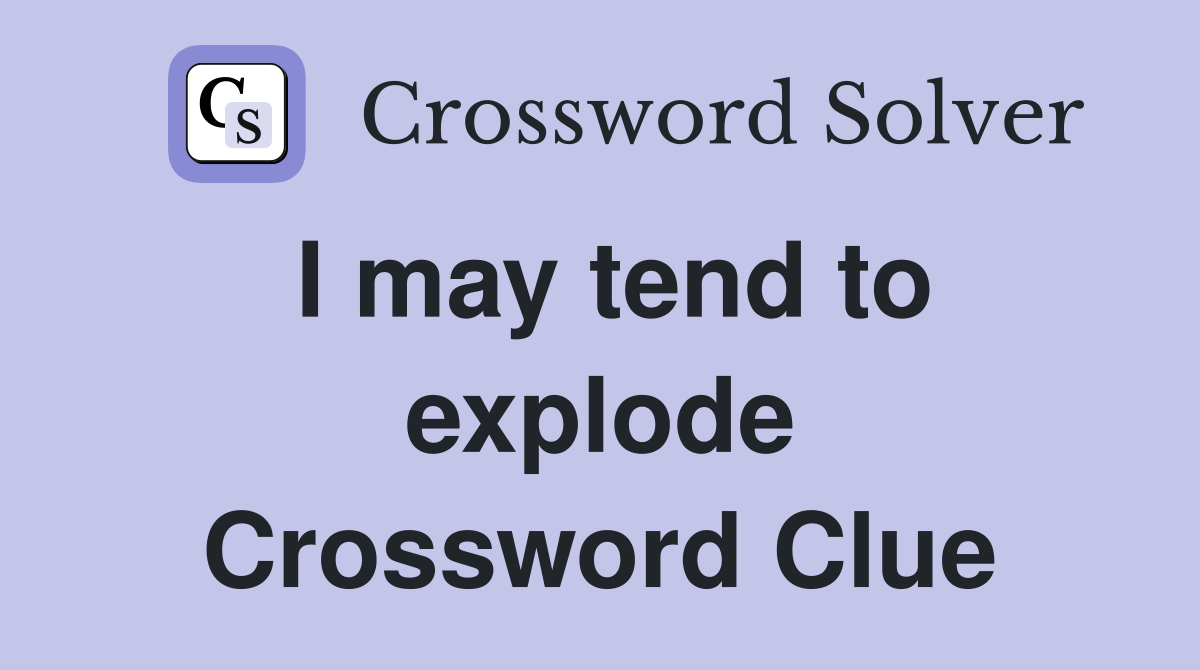I may tend to explode Crossword Clue