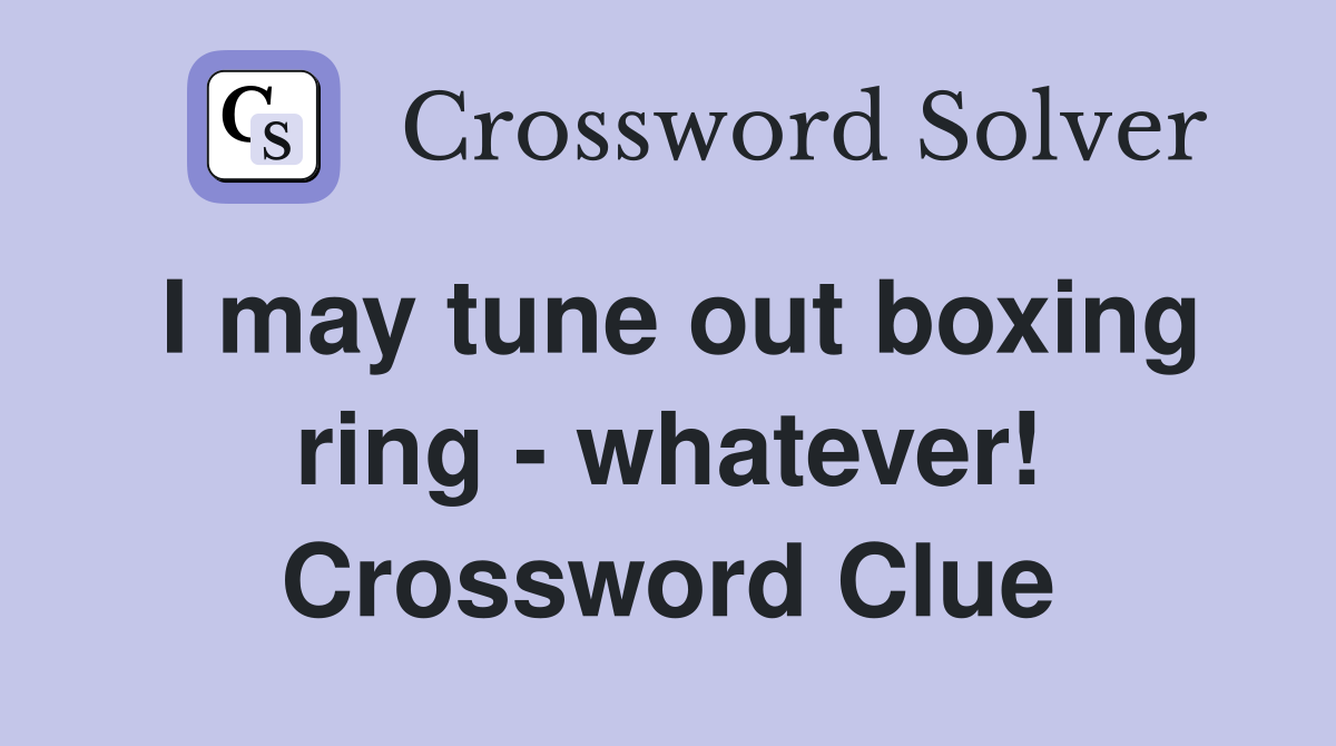 I may tune out boxing ring - whatever! Crossword Clue