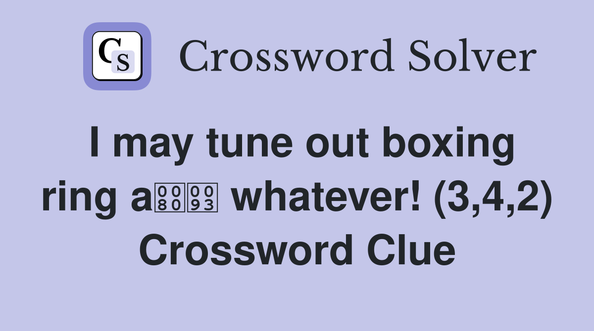 I may tune out boxing ring a whatever! (3,4,2) Crossword Clue