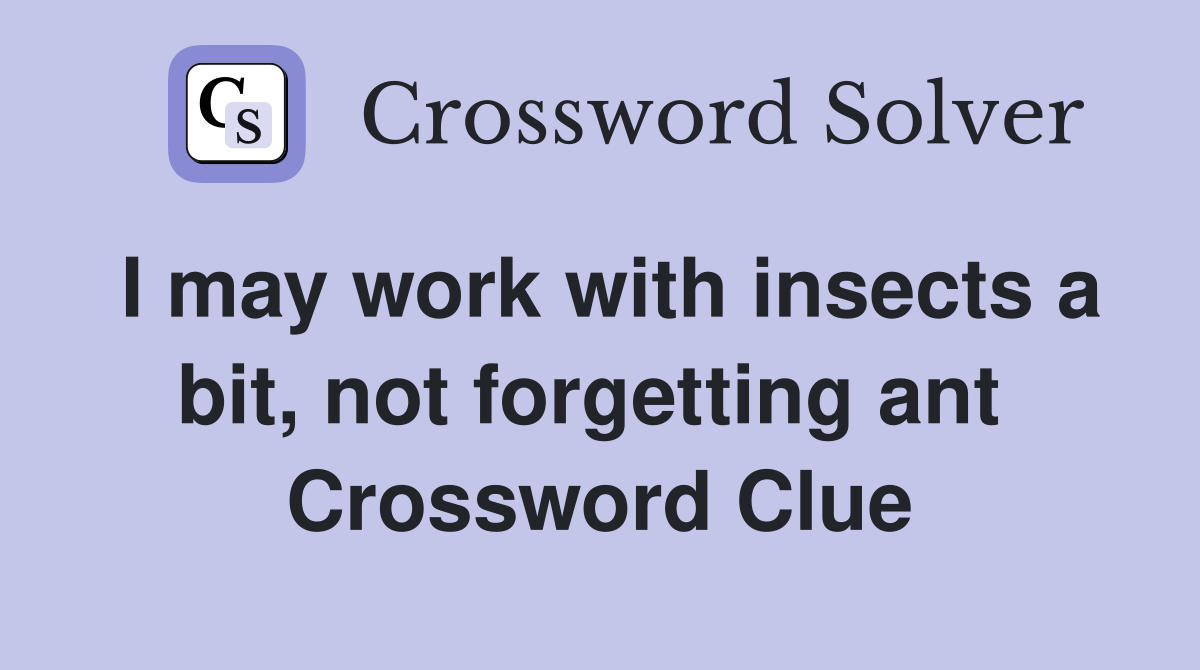 I may work with insects a bit, not forgetting ant  Crossword Clue