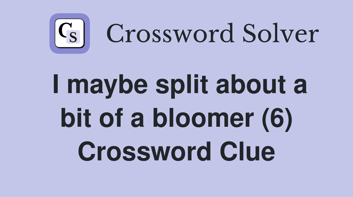 I maybe split about a bit of a bloomer (6) Crossword Clue