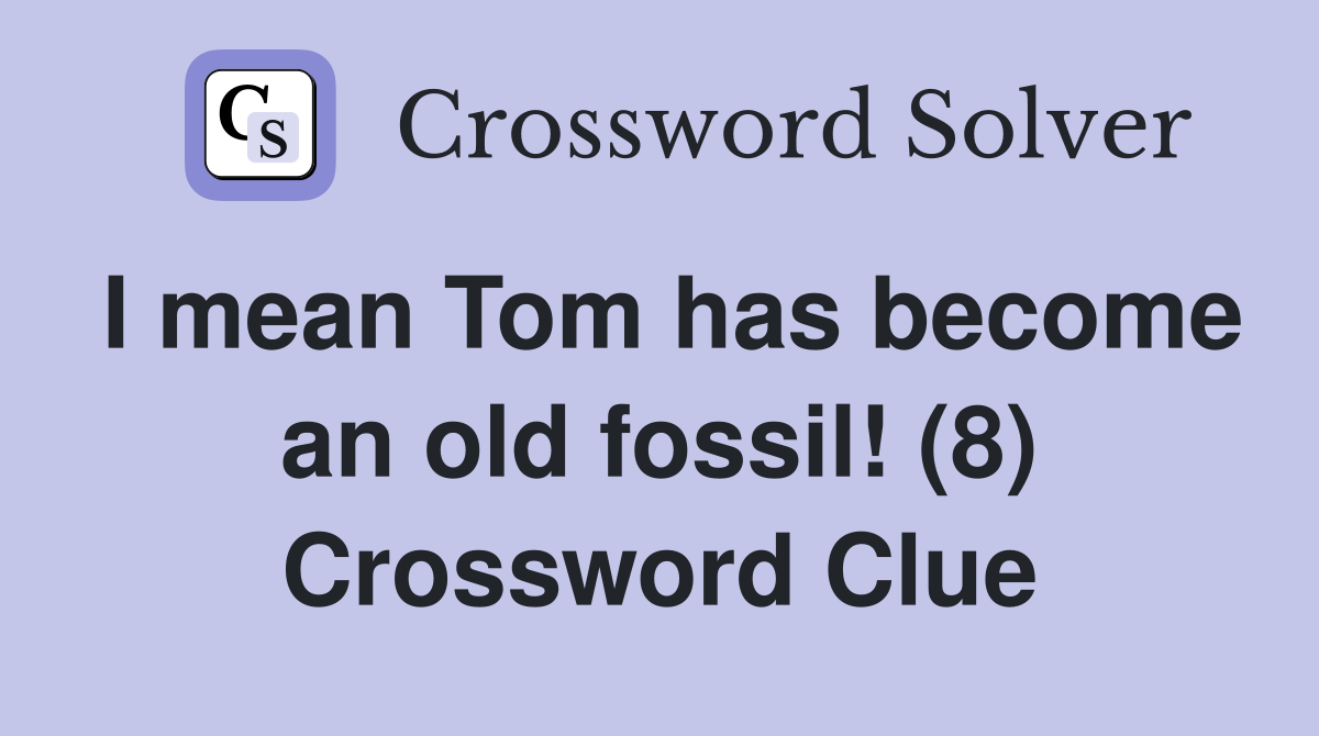 I mean Tom has become an old fossil! (8) Crossword Clue