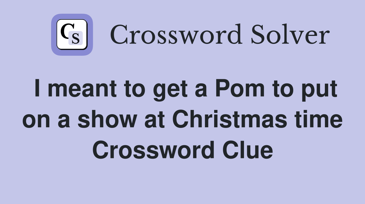 I meant to get a Pom to put on a show at Christmas time Crossword Clue