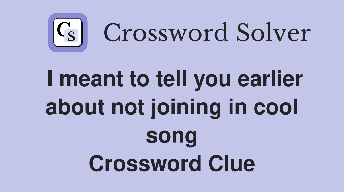 I meant to tell you earlier about not joining in cool song Crossword Clue