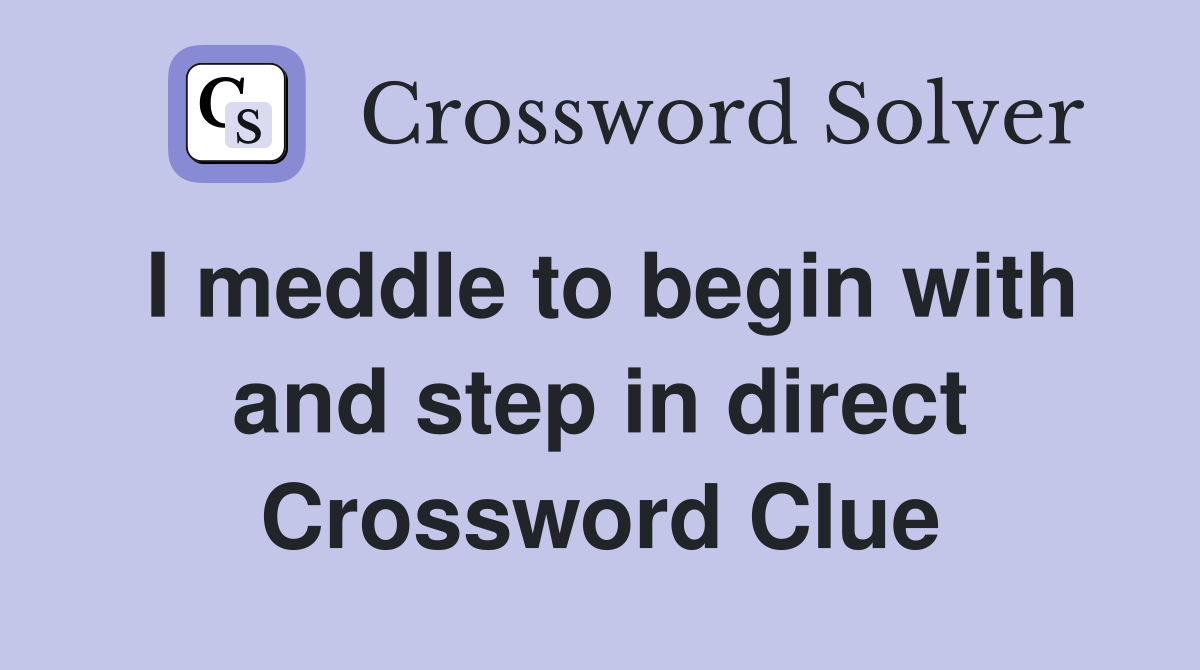 I meddle to begin with and step in direct Crossword Clue