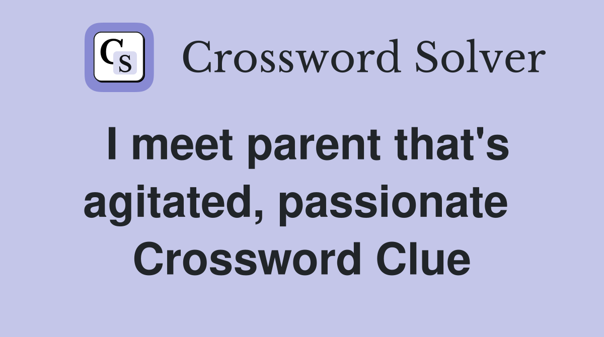 I meet parent that's agitated, passionate  Crossword Clue